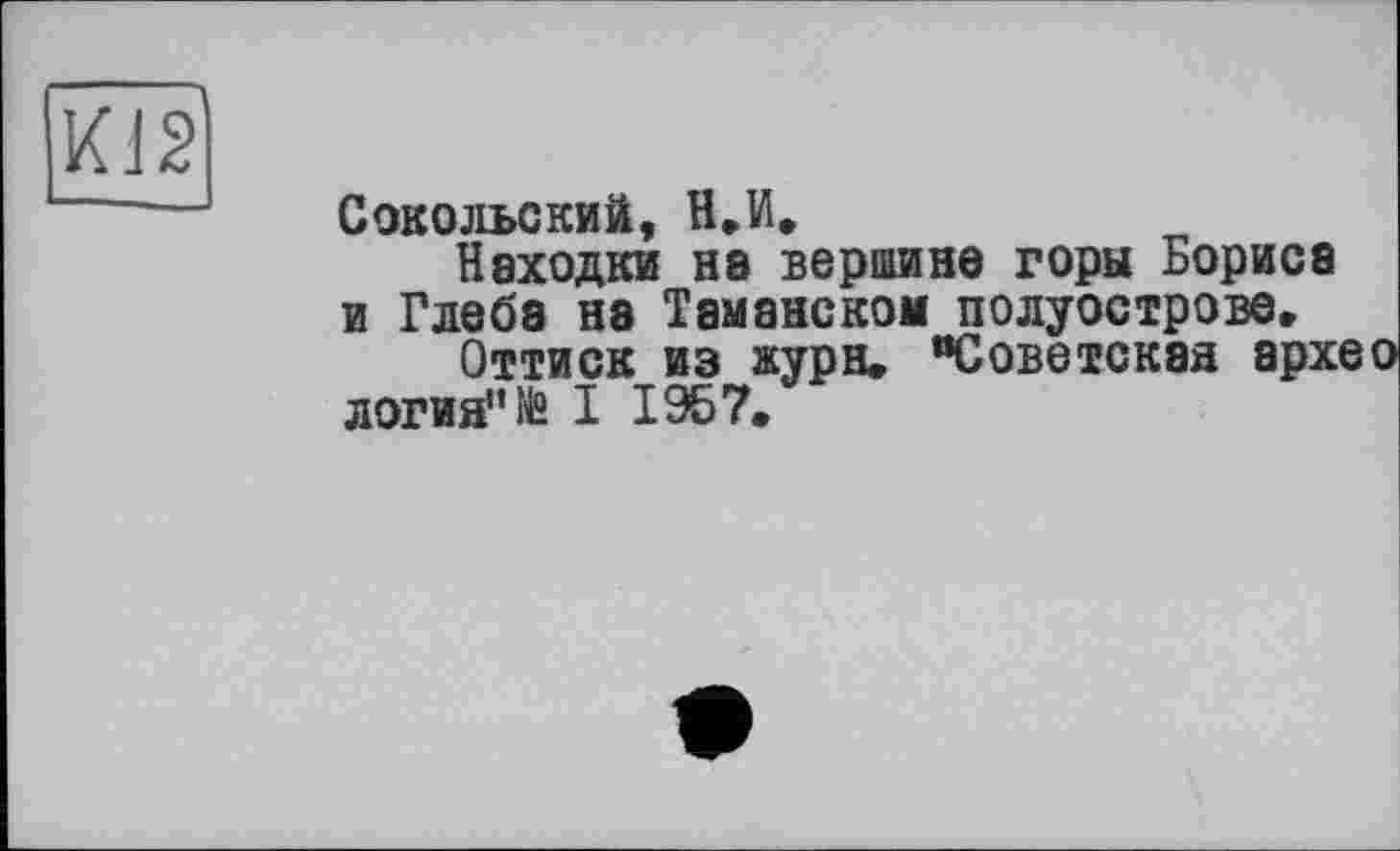 ﻿
Сокольский, Н.И.
Находки на вершина горы Бориса и Глеба на Таманском полуострове.
Оттиск из журн. “Советская архео логия"№ I 1957.